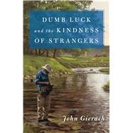 Dumb Luck and the Kindness of Strangers by Gierach, John, 9781501168581