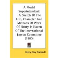 Model Superintendent : A Sketch of the Life, Character and Methods of Work of Henry P. Haven of the International Lesson Committee (1880) by Trumbull, Henry Clay, 9780548718582