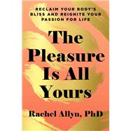 The Pleasure Is All Yours Reclaim Your Body's Bliss and Reignite Your Passion for Life by Allyn, Rachel, 9781611808582