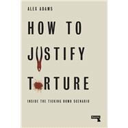 How to Justify Torture Inside the Ticking Bomb Scenario by Adams, Alex, 9781912248582