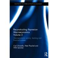 Reconstructing Keynesian Macroeconomics Volume 3: Macroeconomic Activity, Banking and Financial Markets by Chiarella; Carl, 9780415668583