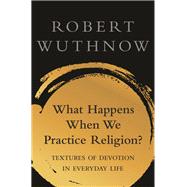 What Happens When We Practice Religion? by Wuthnow, Robert, 9780691198583