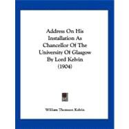 Address on His Installation As Chancellor of the University of Glasgow by Lord Kelvin by Kelvin, William Thomson, Baron, 9781120138583
