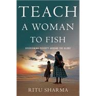 Teach a Woman to Fish Overcoming Poverty Around the Globe by Sharma, Ritu, 9781137278586