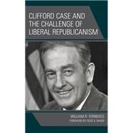 Clifford Case and the Challenge of Liberal Republicanism by Fernekes, William R.; Baker, Ross K., 9781666928587