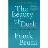 The Beauty of Dusk On Vision Lost and Found by Bruni, Frank, 9781982108588
