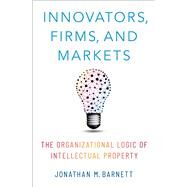 Innovators, Firms, and Markets The Organizational Logic of Intellectual Property by Barnett, Jonathan M., 9780190908591