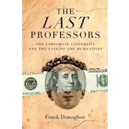 The Last Professors The Corporate University and the Fate of the Humanities by Donoghue, Frank, 9780823228591