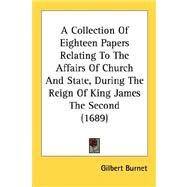 A Collection Of Eighteen Papers Relating To The Affairs Of Church And State, During The Reign Of King James The Second by Burnet, Gilbert, 9780548608593