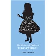 In the Shadow of the Dreamchild The Myth and Reality of Lewis Carroll by Leach, Karoline, 9780720618594