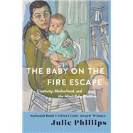 The Baby on the Fire Escape Creativity, Motherhood, and the Mind-Baby Problem by Phillips, Julie, 9780393088595