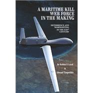 A MARITIME KILL WEB FORCE IN THE MAKING DETERRENCE AND WARFIGHTING IN THE 21ST CENTURY by Laird, Robbin F.; Timperlake, Edward, 9781667838595