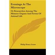 Evenings at the Microscope : Or Researches among the Minuter Organs and Forms of Animal Life by Gosse, Philip Henry, 9780548508596
