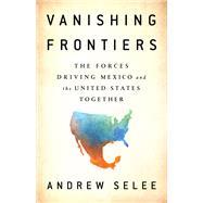 Vanishing Frontiers The Forces Driving Mexico and the United States Together by Selee, Andrew, 9781610398596