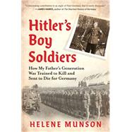 Hitler's Boy Soldiers How My Father's Generation Was Trained to Kill and Sent to Die for Germany by Munson, Helene, 9781615198597