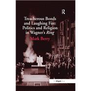 Treacherous Bonds and Laughing Fire: Politics and Religion in Wagner's Ring by Berry,Mark, 9781138248601