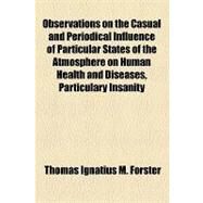 Observations on the Casual and Periodical Influence of Particular States of the Atmosphere on Human Health and Diseases, Particulary Insanity by Forster, Thomas Ignatius M., 9781154538601