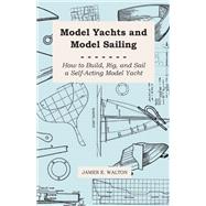 Model Yachts and Model Yacht Sailing, How to Build, Rig, and Sail a Self-acting Yacht by Walton, James E., 9781443778602