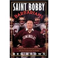 Saint Bobby and the Barbarians The Inside Story of a Tumultuous Season with the Florida State Seminoles by BROWN, BEN, 9780767908603