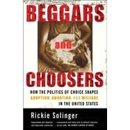 Beggars and Choosers How the Politics of Choice Shapes Adoption, Abortion, and Welfare in the United States by Solinger, Rickie, 9780809028603