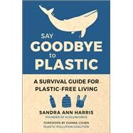 Say Goodbye to Plastic A Survival Guide for Plastic-Free Living by Harris, Sandra Ann; Cohen, Dianna, 9781578268603