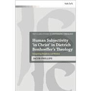 Human Subjectivity 'in Christ' in Dietrich Bonhoeffer's Theology by Phillips, Jacob, 9780567688606