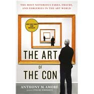 The Art of the Con The Most Notorious Fakes, Frauds, and Forgeries in the Art World by Amore, Anthony M., 9781250108609