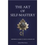 The Art of Self-Mastery Empowering Yourself to Create a Fulfilling Life by Norton, Bradley William, 9781667898612