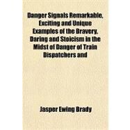 Danger Signals Remarkable, Exciting and Unique Examples of the Bravery, Daring and Stoicism in the Midst of Danger of Train Dispatchers and Railroad Engineers by Brady, Jasper Ewing, 9781153598613