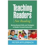 Teaching Readers (Not Reading) Moving Beyond Skills and Strategies to Reader-Focused Instruction by Afflerbach, Peter, 9781462548613