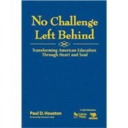 No Challenge Left Behind : Transforming American Education Through Heart and Soul by Paul D. Houston, 9781412968614