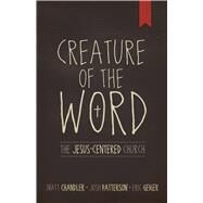 Creature of the Word The Jesus-Centered Church by Chandler, Matt; Geiger, Eric; Patterson, Josh, 9781433678622