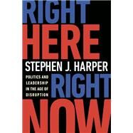 Right Here, Right Now Politics and Leadership in the Age of Disruption by HARPER, STEPHEN J., 9780771038624