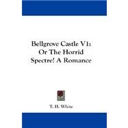 Bellgrove Castle Vol 1, or the Horrid Spectre! a Romance by White, T. H., 9781432668624