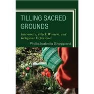 Tilling Sacred Grounds Interiority, Black Women, and Religious Experience by Sheppard, Phillis Isabella, 9781793638625