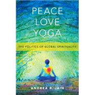 Peace Love Yoga The Politics of Global Spirituality by Jain, Andrea R., 9780190888626