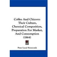 Coffee and Chicory : Their Culture, Chemical Composition, Preparation for Market, and Consumption (1864) by Simmonds, Peter Lund, 9781120178626