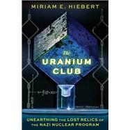 The Uranium Club Unearthing the Lost Relics of the Nazi Nuclear Program by Hiebert, Miriam E; Koeth, Timothy W, 9781641608626