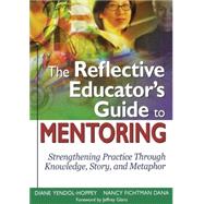 The Reflective Educator's Guide to Mentoring; Strengthening Practice Through Knowledge, Story, and Metaphor by Diane Yendol-Hoppey, 9781412938631