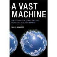 A Vast Machine Computer Models, Climate Data, and the Politics of Global Warming by Edwards, Paul N., 9780262518635