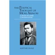 The Political Thought of Mori Arinori: A Study of Meiji Conservatism by Swale,Alistair, 9781138978638