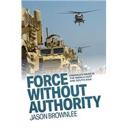 Force Without Authority America's Wars in the Middle East and South Asia by Brownlee, Jason, 9780197808641