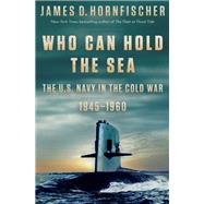 Who Can Hold the Sea The U.S. Navy in the Cold War 1945-1960 by Hornfischer, James D., 9780399178641