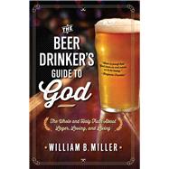 The Beer Drinker's Guide to God The Whole and Holy Truth About Lager, Loving, and Living by Miller, William B., 9781476738642