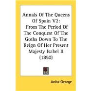 Annals of the Queens of Spain V2 : From the Period of the Conquest of the Goths down to the Reign of Her Present Majesty Isabel II (1850) by George, Anita, 9780548888643