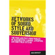 Networks of sound, style and subversion The punk and post-punk worlds of Manchester, London, Liverpool and Sheffield, 1975-80 by Crossley, Nick, 9780719088643