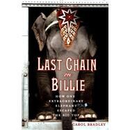 Last Chain On Billie How One Extraordinary Elephant Escaped the Big Top by Bradley, Carol, 9781250068644