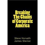 Breaking the Chains of Corporate America by Horvath, Steve; Steiner, James, 9781505568646