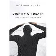 Dignity or Death Ethics and Politics of Race by Ajari, Norman; Smith, Matthew B., 9781509548651