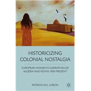 Historicizing Colonial Nostalgia European Women's Narratives of Algeria and Kenya 1900-Present by Lorcin, Patricia M. E., 9780230338654